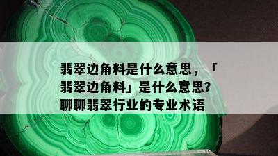 翡翠边角料是什么意思，「翡翠边角料」是什么意思？聊聊翡翠行业的专业术语