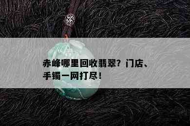 赤峰哪里回收翡翠？门店、手镯一网打尽！