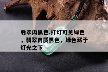 翡翠肉黑色,打灯可见绿色，翡翠肉质黑色，绿色藏于灯光之下