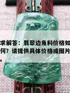 求解答：翡翠边角料价格如何？请提供具体价格或图片。