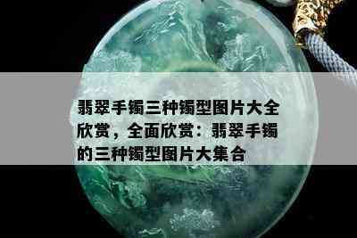 翡翠手镯三种镯型图片大全欣赏，全面欣赏：翡翠手镯的三种镯型图片大集合