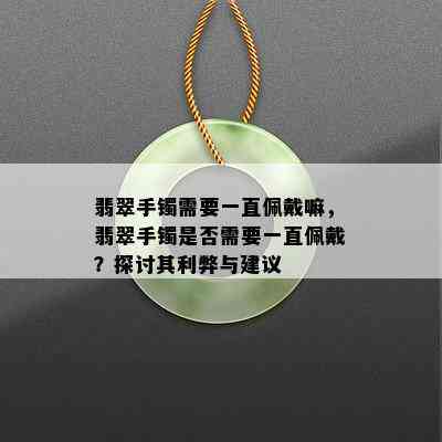 翡翠手镯需要一直佩戴嘛，翡翠手镯是否需要一直佩戴？探讨其利弊与建议