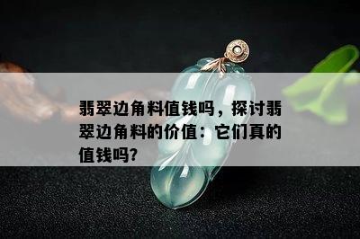 翡翠边角料值钱吗，探讨翡翠边角料的价值：它们真的值钱吗？