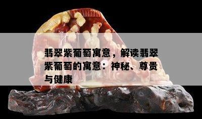 翡翠紫葡萄寓意，解读翡翠紫葡萄的寓意：神秘、尊贵与健康