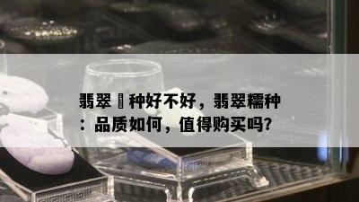 翡翠檽种好不好，翡翠糯种：品质如何，值得购买吗？