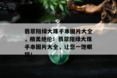 翡翠阳绿大珠手串图片大全，精美绝伦！翡翠阳绿大珠手串图片大全，让您一饱眼福！