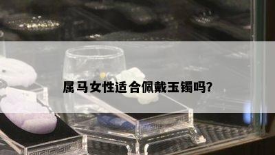 属马女性适合佩戴玉镯吗？