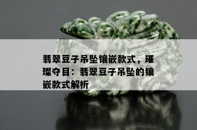 翡翠豆子吊坠镶嵌款式，璀璨夺目：翡翠豆子吊坠的镶嵌款式解析