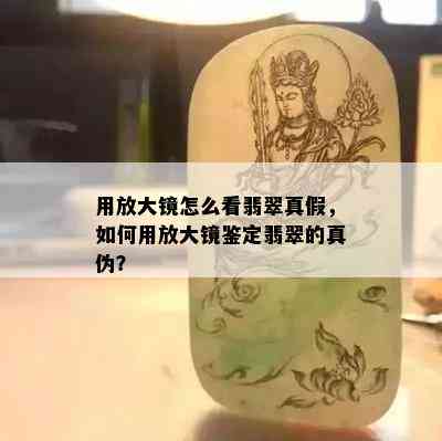 用放大镜怎么看翡翠真假，如何用放大镜鉴定翡翠的真伪？