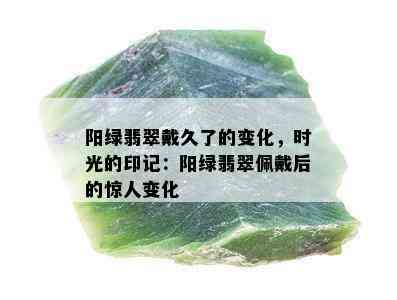 阳绿翡翠戴久了的变化，时光的印记：阳绿翡翠佩戴后的惊人变化