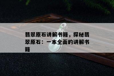 翡翠原石讲解书籍，探秘翡翠原石：一本全面的讲解书籍