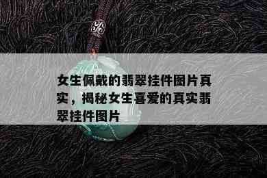 女生佩戴的翡翠挂件图片真实，揭秘女生喜爱的真实翡翠挂件图片