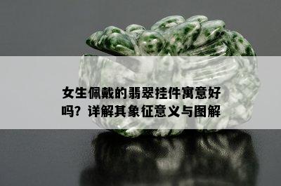 女生佩戴的翡翠挂件寓意好吗？详解其象征意义与图解