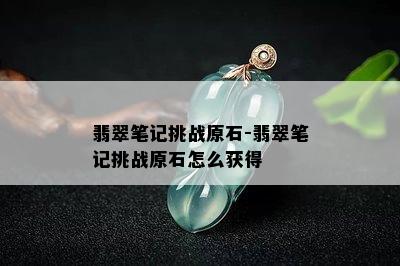 翡翠笔记挑战原石-翡翠笔记挑战原石怎么获得