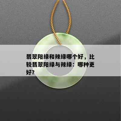 翡翠阳绿和辣绿哪个好，比较翡翠阳绿与辣绿：哪种更好？