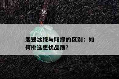 翡翠冰绿与阳绿的区别：如何挑选更优品质？