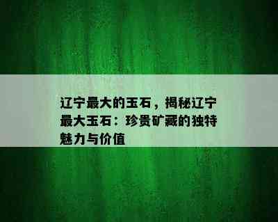 辽宁更大的玉石，揭秘辽宁更大玉石：珍贵矿藏的独特魅力与价值