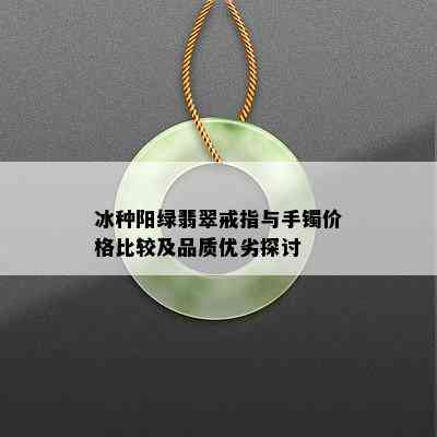 冰种阳绿翡翠戒指与手镯价格比较及品质优劣探讨