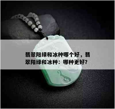 翡翠阳绿和冰种哪个好，翡翠阳绿和冰种：哪种更好？