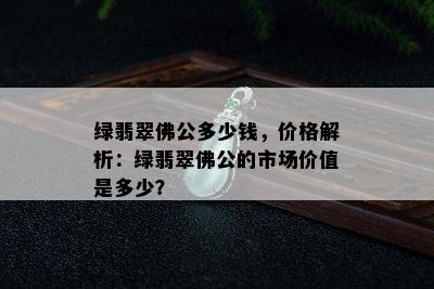 绿翡翠佛公多少钱，价格解析：绿翡翠佛公的市场价值是多少？