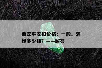 翡翠平安扣价格：一般、满绿多少钱？——解答