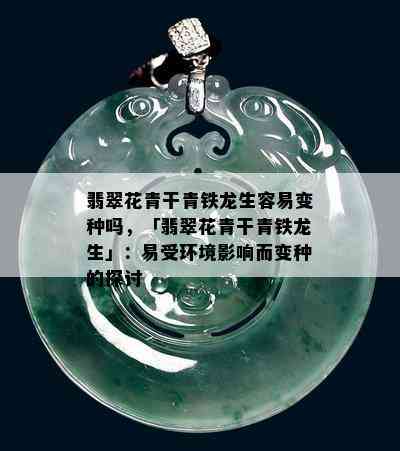 翡翠花青干青铁龙生容易变种吗，「翡翠花青干青铁龙生」：易受环境影响而变种的探讨