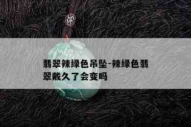 翡翠辣绿色吊坠-辣绿色翡翠戴久了会变吗