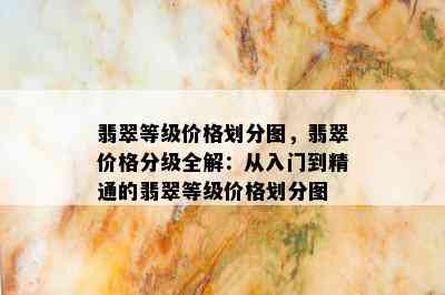 翡翠等级价格划分图，翡翠价格分级全解：从入门到精通的翡翠等级价格划分图