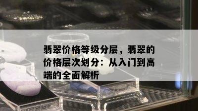 翡翠价格等级分层，翡翠的价格层次划分：从入门到高端的全面解析