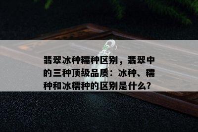 翡翠冰种糯种区别，翡翠中的三种顶级品质：冰种、糯种和冰糯种的区别是什么？