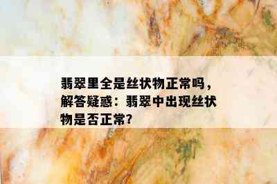 翡翠里全是丝状物正常吗，解答疑惑：翡翠中出现丝状物是否正常？