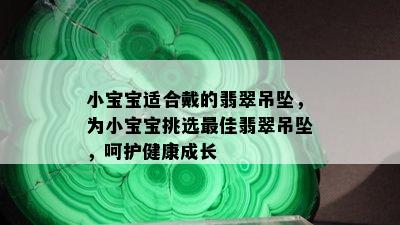 小宝宝适合戴的翡翠吊坠，为小宝宝挑选更佳翡翠吊坠，呵护健康成长