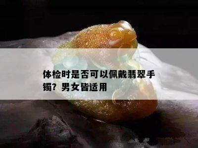 体检时是否可以佩戴翡翠手镯？男女皆适用