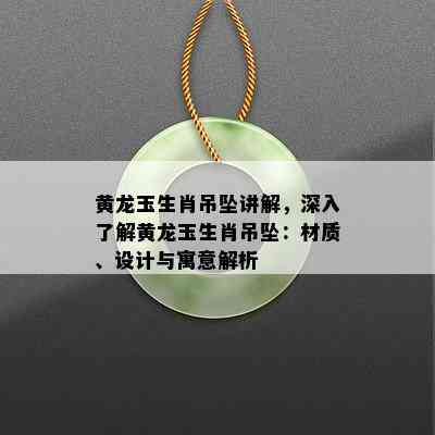 黄龙玉生肖吊坠讲解，深入了解黄龙玉生肖吊坠：材质、设计与寓意解析