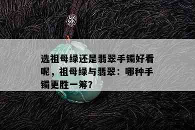 选祖母绿还是翡翠手镯好看呢，祖母绿与翡翠：哪种手镯更胜一筹？