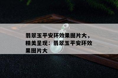 翡翠玉平安环效果图片大，精美呈现：翡翠玉平安环效果图片大