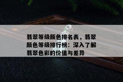 翡翠等级颜色排名表，翡翠颜色等级排行榜：深入了解翡翠色彩的价值与差异