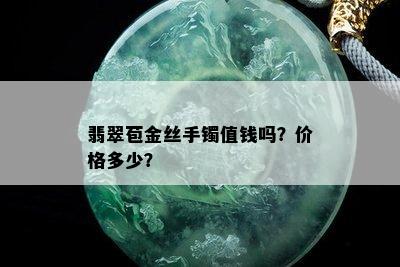 翡翠苞金丝手镯值钱吗？价格多少？