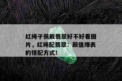 红绳子佩戴翡翠好不好看图片，红绳配翡翠：颜值爆表的搭配方式！