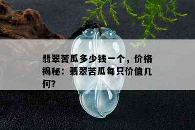 翡翠苦瓜多少钱一个，价格揭秘：翡翠苦瓜每只价值几何？