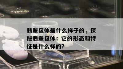 翡翠包体是什么样子的，探秘翡翠包体：它的形态和特征是什么样的？