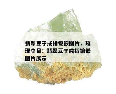 翡翠豆子戒指镶嵌图片，璀璨夺目：翡翠豆子戒指镶嵌图片展示