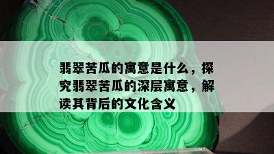 翡翠苦瓜的寓意是什么，探究翡翠苦瓜的深层寓意，解读其背后的文化含义