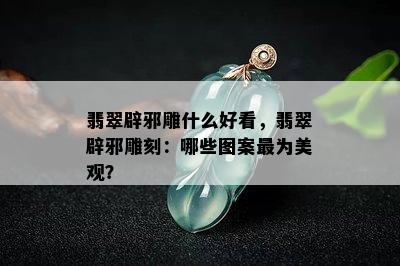 翡翠辟邪雕什么好看，翡翠辟邪雕刻：哪些图案最为美观？