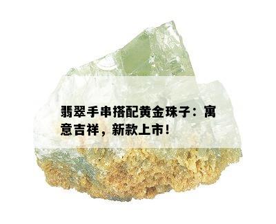 翡翠手串搭配黄金珠子：寓意吉祥，新款上市！