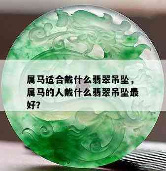 属马适合戴什么翡翠吊坠，属马的人戴什么翡翠吊坠更好？