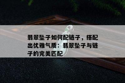 翡翠坠子如何配链子，搭配出优雅气质：翡翠坠子与链子的完美匹配