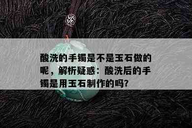 酸洗的手镯是不是玉石做的呢，解析疑惑：酸洗后的手镯是用玉石制作的吗？