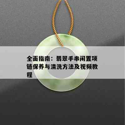 全面指南：翡翠手串闲置项链保养与清洗方法及视频教程