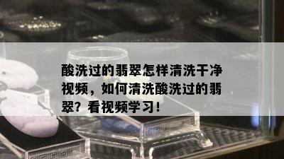 酸洗过的翡翠怎样清洗干净视频，如何清洗酸洗过的翡翠？看视频学习！